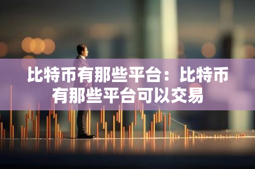 比特币有那些平台:比特币有那些平台可以交易-第1张图片-智财锋资讯网 比特币有那些平台:比特币有那些平台可以交易-第1张图片-智财锋资讯网