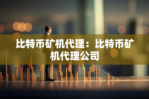 比特币矿机代理：比特币矿机代理公司-第1张图片-智财锋资讯网