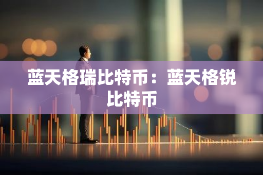 蓝天格瑞比特币:蓝天格锐比特币-第1张图片-智财锋资讯网 蓝天格瑞比特币:蓝天格锐比特币-第1张图片-智财锋资讯网