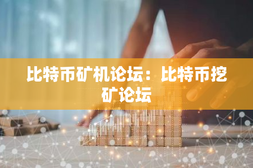 比特币矿机论坛：比特币挖矿论坛
