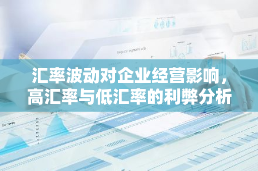 汇率波动对企业经营影响，高汇率与低汇率的利弊分析