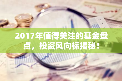 2017年值得关注的基金盘点，投资风向标揭秘！