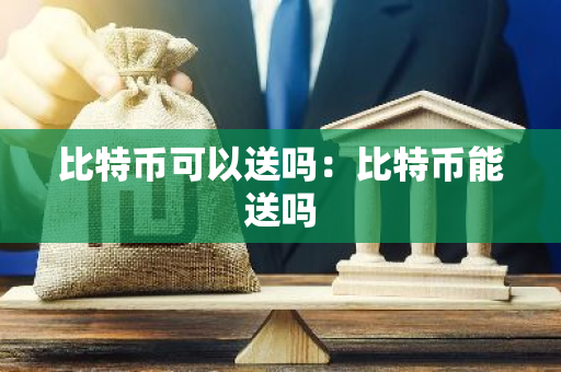 比特币可以送吗：比特币能送吗-第1张图片-智财锋资讯网