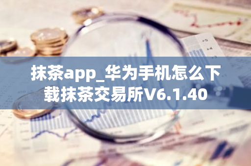 抹茶app_华为手机怎么下载抹茶交易所V6.1.40