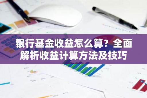 银行基金收益怎么算？全面解析收益计算方法及技巧