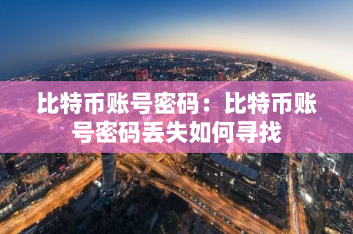 比特币账号密码:比特币账号密码丢失如何寻找-第1张图片-智财锋资讯网 比特币账号密码:比特币账号密码丢失如何寻找-第1张图片-智财锋资讯网