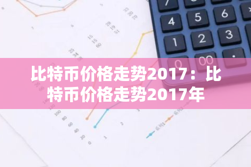 比特币价格走势2017：比特币价格走势2017年