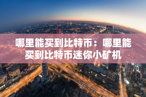 哪里能买到比特币:哪里能买到比特币迷你小矿机-第1张图片-智财锋资讯网 哪里能买到比特币:哪里能买到比特币迷你小矿机-第1张图片-智财锋资讯网