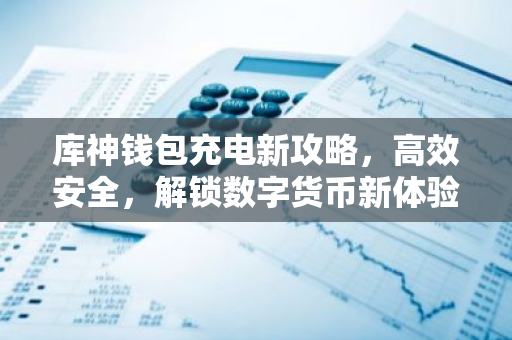 库神钱包充电新攻略,高效安全,解锁数字货币新体验-第1张图片-智财锋资讯网 库神钱包充电新攻略,高效安全,解锁数字货币新体验-第1张图片-智财锋资讯网