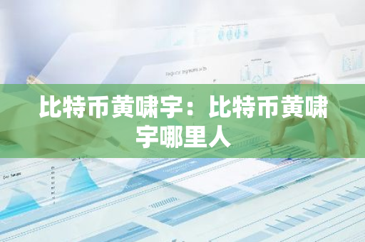 比特币黄啸宇：比特币黄啸宇哪里人