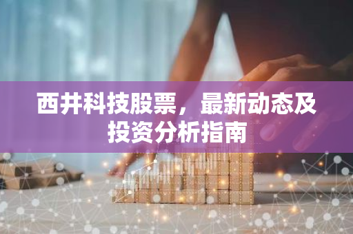 西井科技股票，最新动态及投资分析指南-第1张图片-智财锋资讯网
