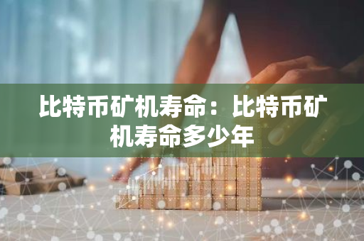 比特币矿机寿命：比特币矿机寿命多少年-第1张图片-智财锋资讯网