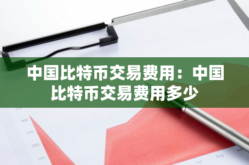 中国比特币交易费用：中国比特币交易费用多少