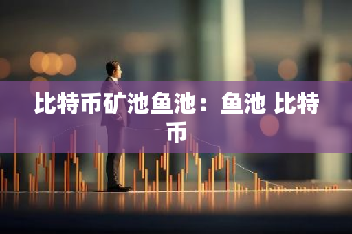 比特币矿池鱼池：鱼池 比特币