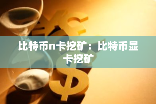 比特币n卡挖矿:比特币显卡挖矿-第1张图片-智财锋资讯网 比特币n卡挖矿:比特币显卡挖矿-第1张图片-智财锋资讯网