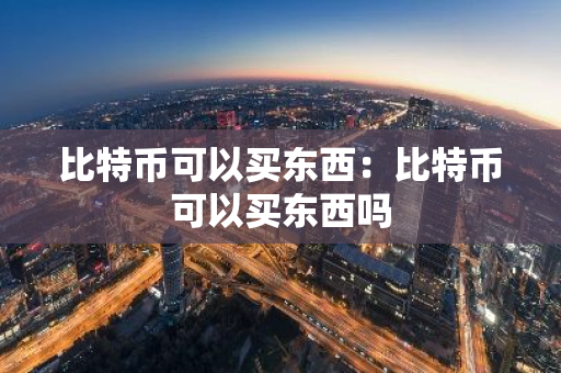 比特币可以买东西：比特币可以买东西吗