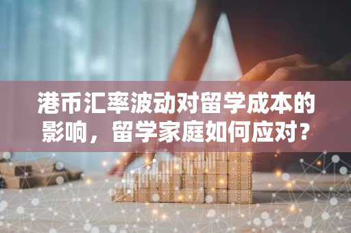 港币汇率波动对留学成本的影响，留学家庭如何应对？