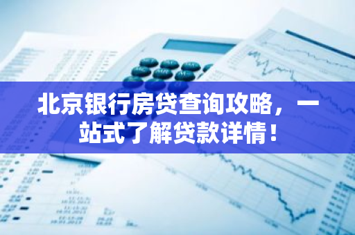 北京银行房贷查询攻略，一站式了解贷款详情！