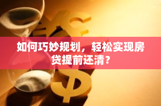 如何巧妙规划，轻松实现房贷提前还清？