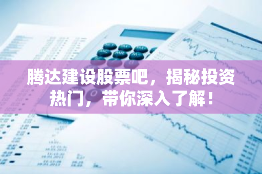 腾达建设股票吧，揭秘投资热门，带你深入了解！-第1张图片-智财锋资讯网