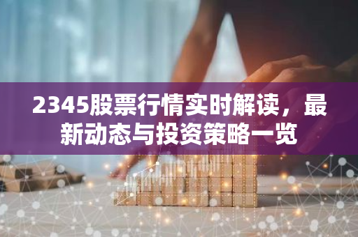 2345股票行情实时解读，最新动态与投资策略一览-第1张图片-智财锋资讯网