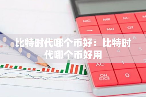 比特时代哪个币好：比特时代哪个币好用-第1张图片-智财锋资讯网