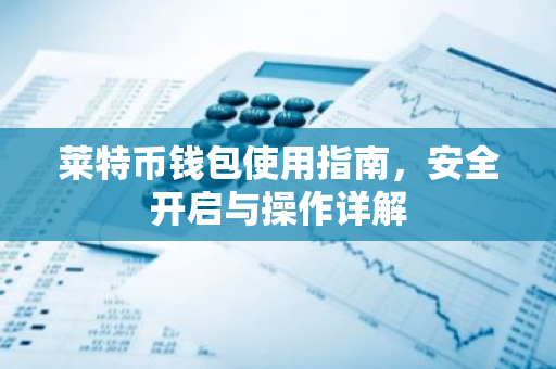 莱特币钱包使用指南,安全开启与操作详解-第1张图片-智财锋资讯网 莱特币钱包使用指南,安全开启与操作详解-第1张图片-智财锋资讯网