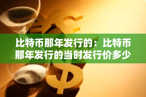 比特币那年发行的:比特币那年发行的当时发行价多少钱-第1张图片-智财锋资讯网 比特币那年发行的:比特币那年发行的当时发行价多少钱-第1张图片-智财锋资讯网