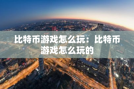 比特币游戏怎么玩：比特币游戏怎么玩的