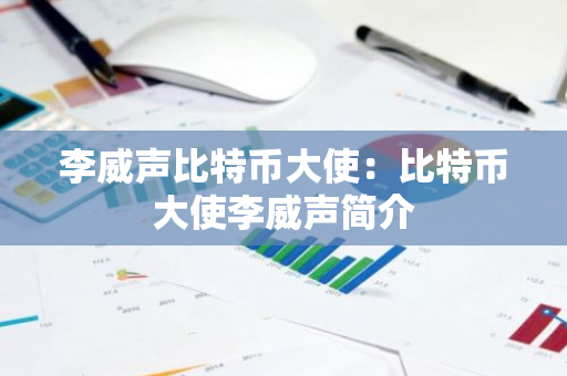 李威声比特币大使：比特币大使李威声简介