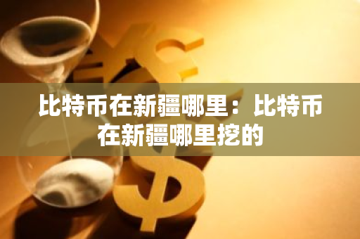 比特币在新疆哪里:比特币在新疆哪里挖的-第1张图片-智财锋资讯网 比特币在新疆哪里:比特币在新疆哪里挖的-第1张图片-智财锋资讯网