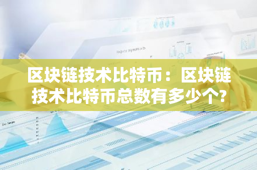 区块链技术比特币：区块链技术比特币总数有多少个?