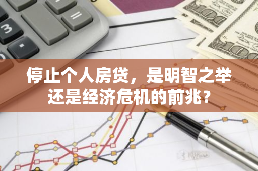停止个人房贷，是明智之举还是经济危机的前兆？