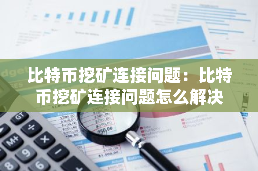 比特币挖矿连接问题:比特币挖矿连接问题怎么解决-第1张图片-智财锋资讯网 比特币挖矿连接问题:比特币挖矿连接问题怎么解决-第1张图片-智财锋资讯网