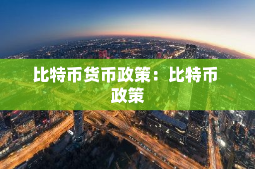比特币货币政策：比特币 政策-第1张图片-智财锋资讯网