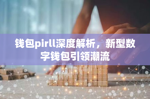 钱包pirll深度解析，新型数字钱包引领潮流-第1张图片-智财锋资讯网