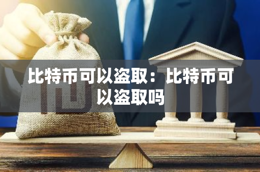 比特币可以盗取：比特币可以盗取吗-第1张图片-智财锋资讯网
