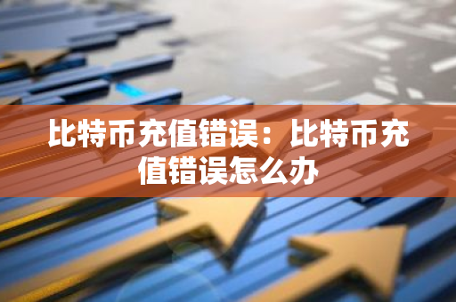 比特币充值错误：比特币充值错误怎么办-第1张图片-智财锋资讯网