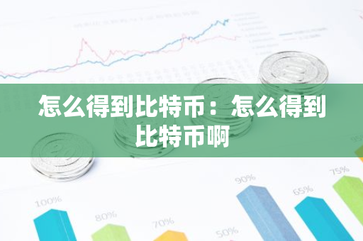 怎么得到比特币：怎么得到比特币啊