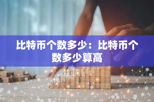 比特币个数多少：比特币个数多少算高-第1张图片-智财锋资讯网