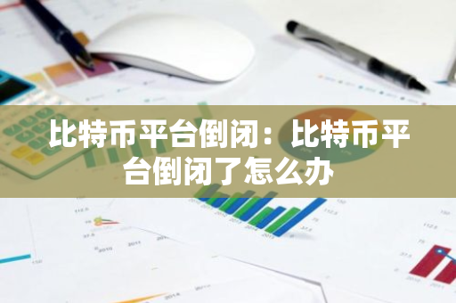 比特币平台倒闭：比特币平台倒闭了怎么办-第1张图片-智财锋资讯网