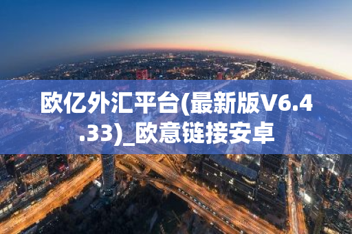 欧亿外汇平台(最新版V6.4.33)_欧意链接安卓