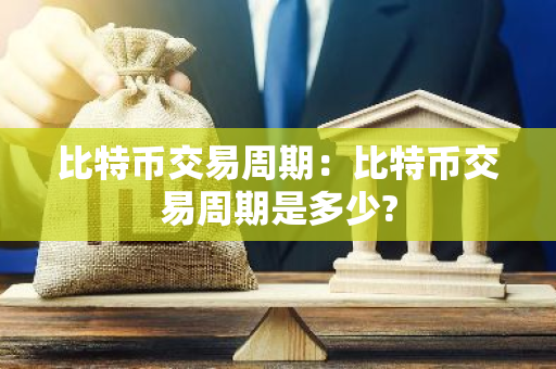 比特币交易周期：比特币交易周期是多少?