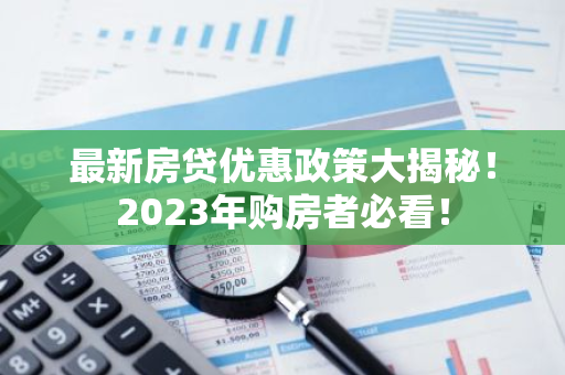 最新房贷优惠政策大揭秘！2023年购房者必看！