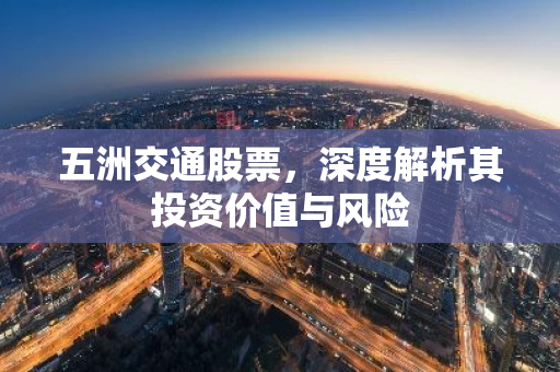 五洲交通股票，深度解析其投资价值与风险