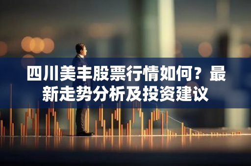 四川美丰股票行情如何？最新走势分析及投资建议
