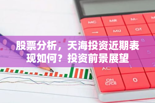 股票分析，天海投资近期表现如何？投资前景展望