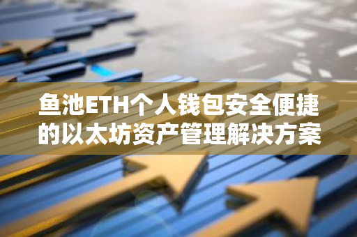 鱼池ETH个人钱包安全便捷的以太坊资产管理解决方案-第1张图片-智财锋资讯网