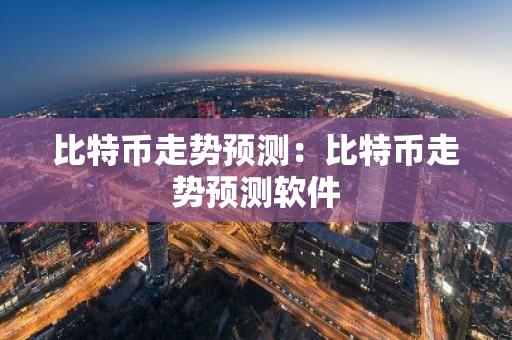 比特币走势预测：比特币走势预测软件-第1张图片-智财锋资讯网