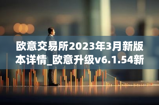欧意交易所2023年3月新版本详情_欧意升级v6.1.54新版本下载安装